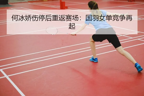 何冰娇伤停后重返赛场：国羽女单竞争再起（XINGKONG SPORTS）