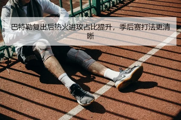 巴特勒复出后热火进攻占比提升，季后赛打法更清晰（XINGKONG SPORTS）