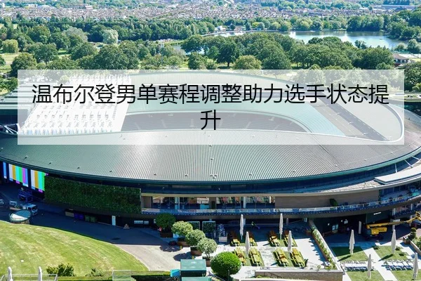 温布尔登男单赛程调整助力选手状态提升（XINGKONG SPORTS）